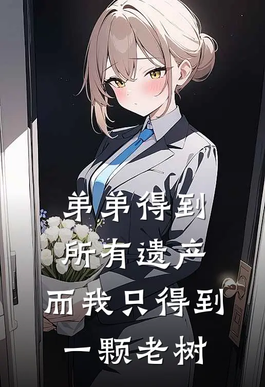 弟弟得到所有遗产，而我只得到一颗老树筱筱王缘帝全文在线阅读_弟弟得到所有遗产，而我只得到一颗老树全集免费阅读