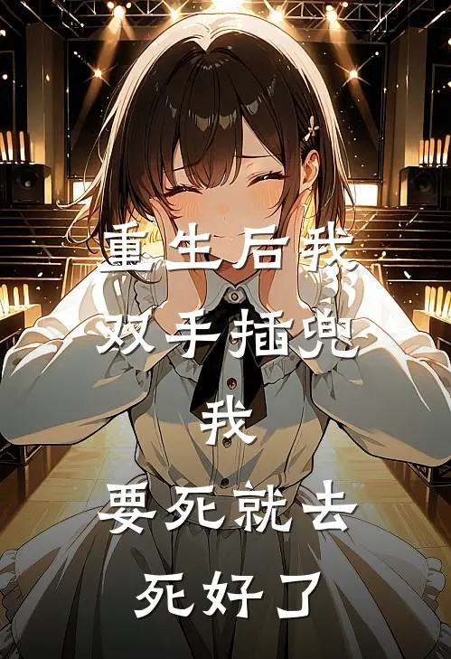 重生后我双手插兜，我：要死就去死好了周莉周乐乐热门完结小说_最热门小说重生后我双手插兜，我：要死就去死好了周莉周乐乐