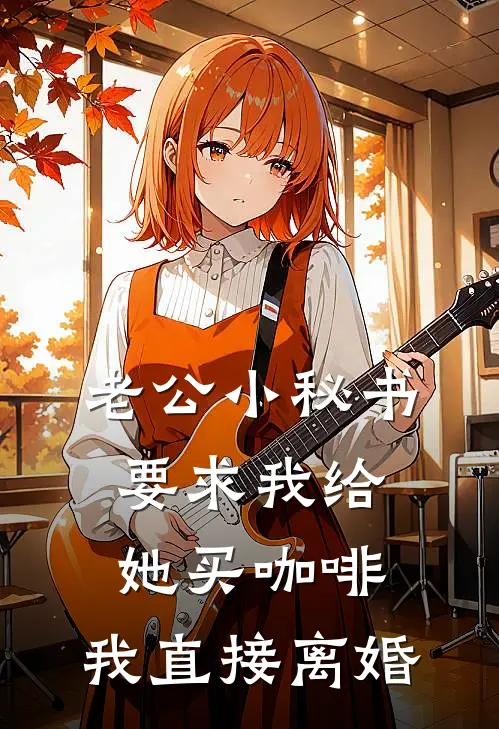 沈清老公(老公小秘书要求我给她买咖啡，我直接离婚)全本免费在线阅读_沈清老公全集在线阅读