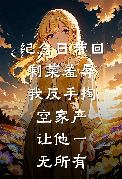 纪念日带回剩菜羞辱，我反手掏空家产，让他一无所有