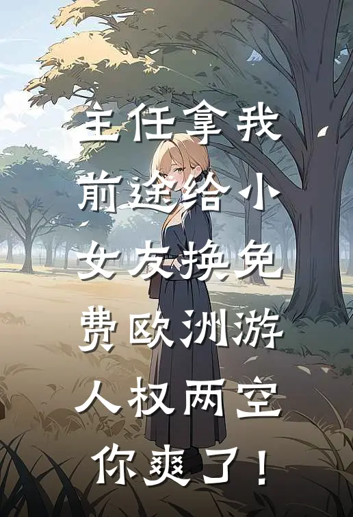 婷婷王婷婷(主任拿我前途给小女友换免费欧洲游，人权两空你爽了！)全集阅读_《主任拿我前途给小女友换免费欧洲游，人权两空你爽了！》全文免费阅读